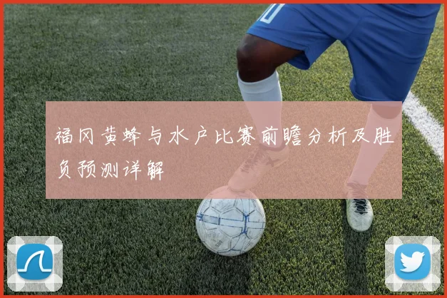 福冈黄蜂与水户比赛前瞻分析及胜负预测详解