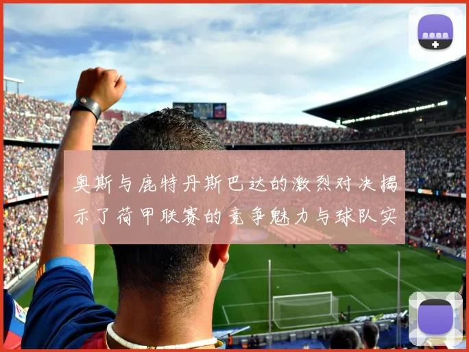 奥斯与鹿特丹斯巴达的激烈对决揭示了荷甲联赛的竞争魅力与球队实力的较量
