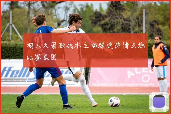 湖人火箭激战水主场球迷热情点燃比赛氛围