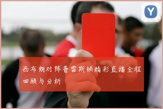 西布朗对阵普雷斯顿精彩直播全程回顾与分析