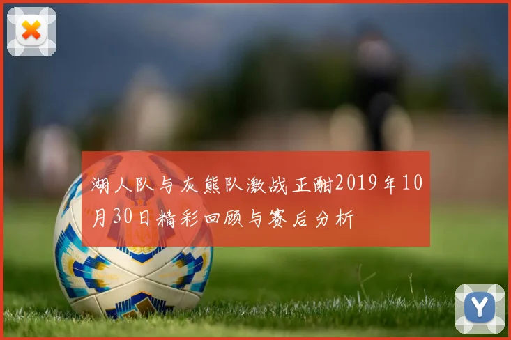 湖人队与灰熊队激战正酣2019年10月30日精彩回顾与赛后分析