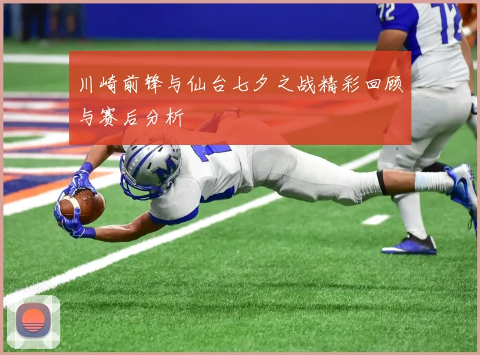 川崎前锋与仙台七夕之战精彩回顾与赛后分析