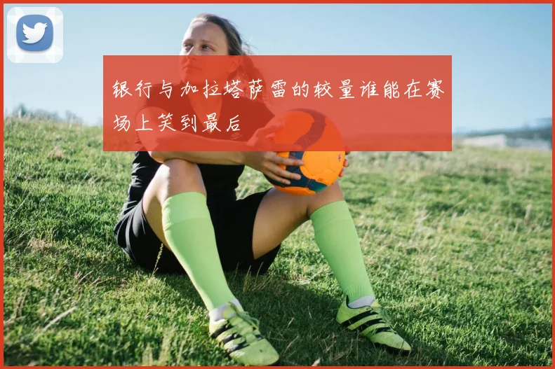 银行与加拉塔萨雷的较量谁能在赛场上笑到最后