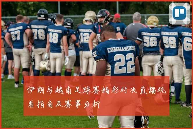 伊朗与越南足球赛精彩对决直播观看指南及赛事分析
