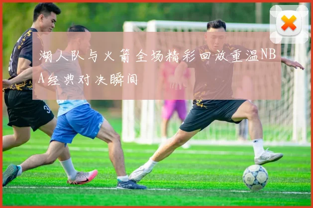 湖人队与火箭全场精彩回放重温NBA经典对决瞬间