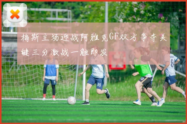 梅斯主场迎战阿雅克GF双方争夺关键三分激战一触即发