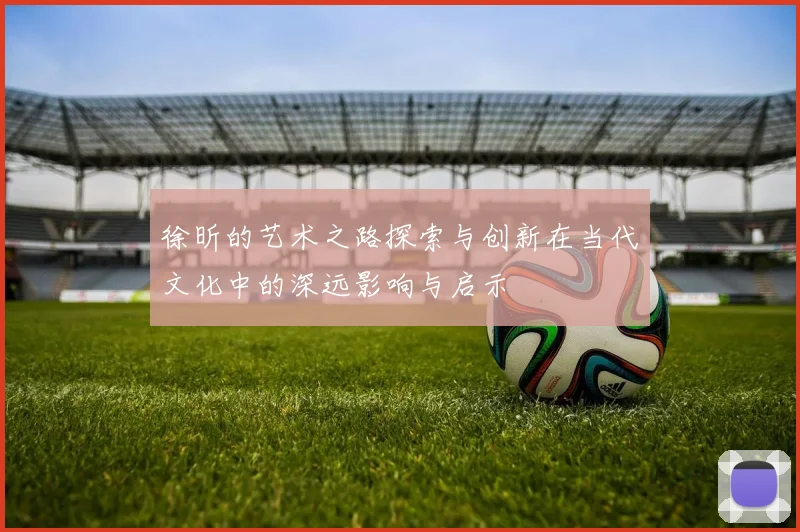 徐昕的艺术之路探索与创新在当代文化中的深远影响与启示