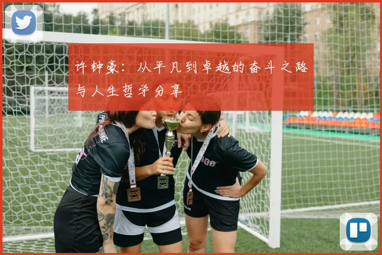 许钟豪：从平凡到卓越的奋斗之路与人生哲学分享