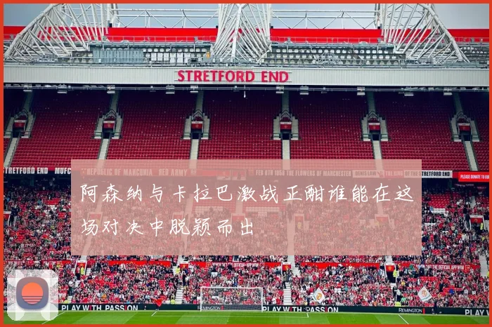 阿森纳与卡拉巴激战正酣谁能在这场对决中脱颖而出