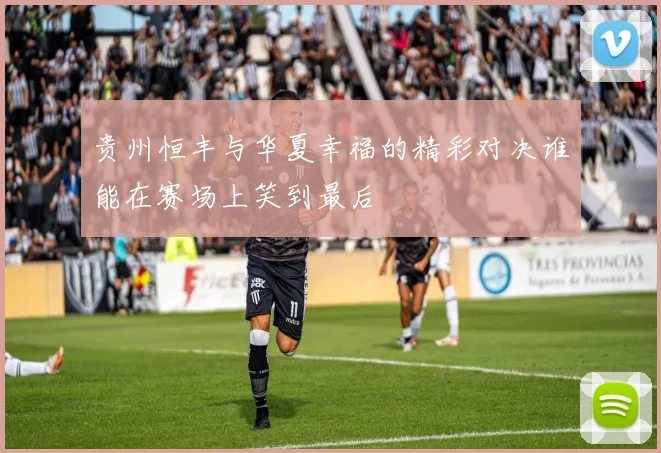 贵州恒丰与华夏幸福的精彩对决谁能在赛场上笑到最后