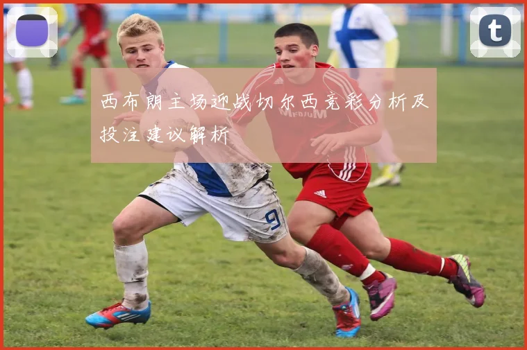 西布朗主场迎战切尔西竞彩分析及投注建议解析