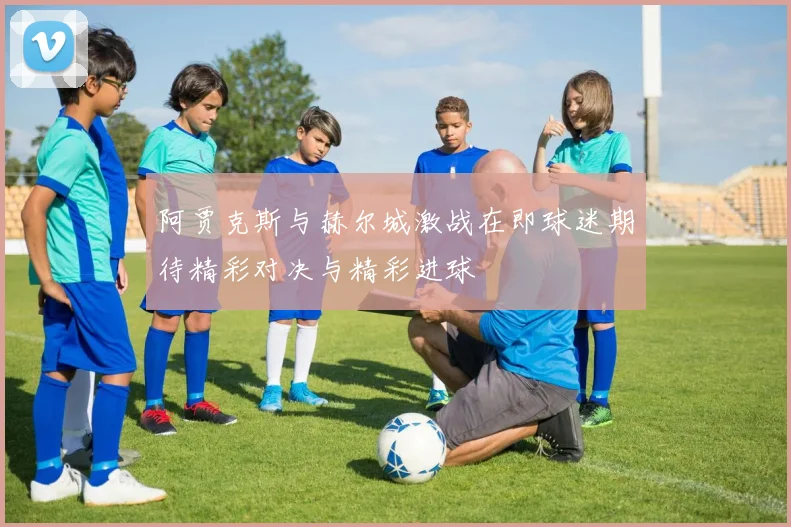 阿贾克斯与赫尔城激战在即球迷期待精彩对决与精彩进球