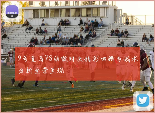 9号皇马VS劲敌对决精彩回顾与战术分析全景呈现