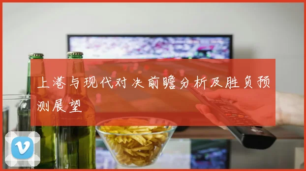 上港与现代对决前瞻分析及胜负预测展望