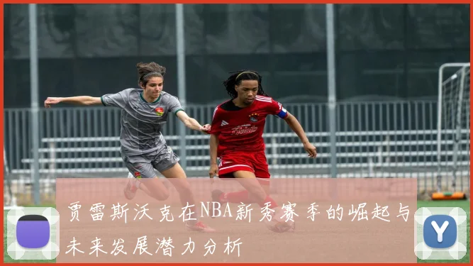 贾雷斯沃克在NBA新秀赛季的崛起与未来发展潜力分析