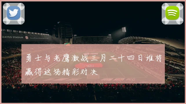 勇士与老鹰激战三月二十四日谁将赢得这场精彩对决