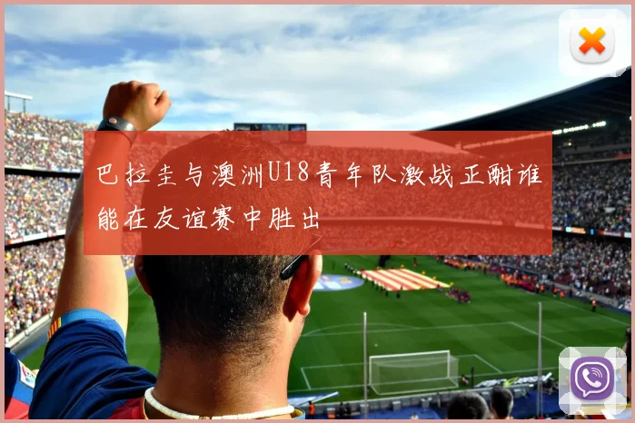 巴拉圭与澳洲U18青年队激战正酣谁能在友谊赛中胜出