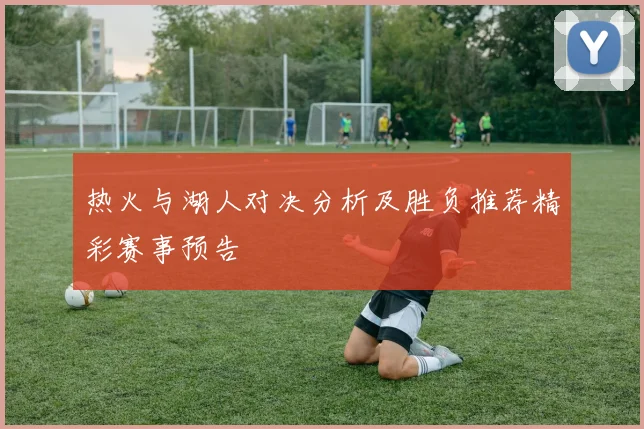 热火与湖人对决分析及胜负推荐精彩赛事预告