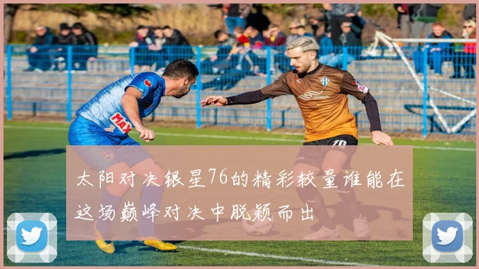 太阳对决银星76的精彩较量谁能在这场巅峰对决中脱颖而出