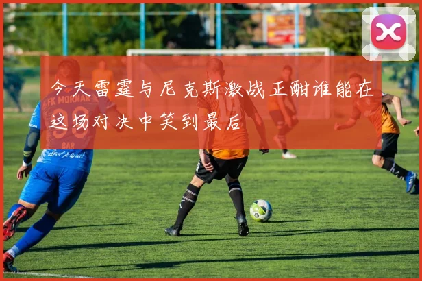 今天雷霆与尼克斯激战正酣谁能在这场对决中笑到最后
