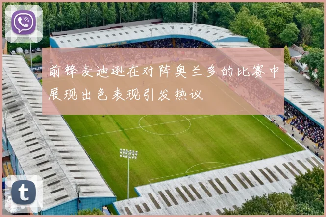 前锋麦迪逊在对阵奥兰多的比赛中展现出色表现引发热议