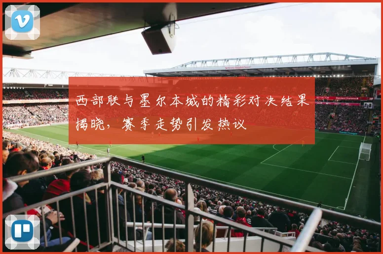西部联与墨尔本城的精彩对决结果揭晓，赛季走势引发热议