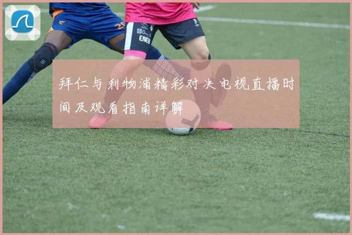 拜仁与利物浦精彩对决电视直播时间及观看指南详解