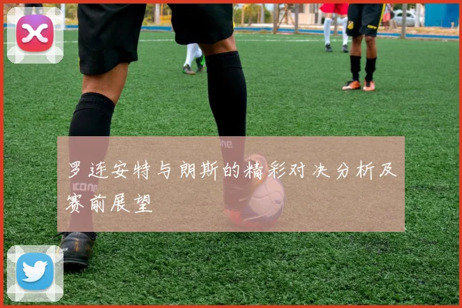 罗连安特与朗斯的精彩对决分析及赛前展望