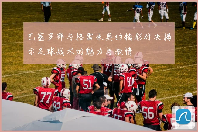 巴塞罗那与格雷米奥的精彩对决揭示足球战术的魅力与激情