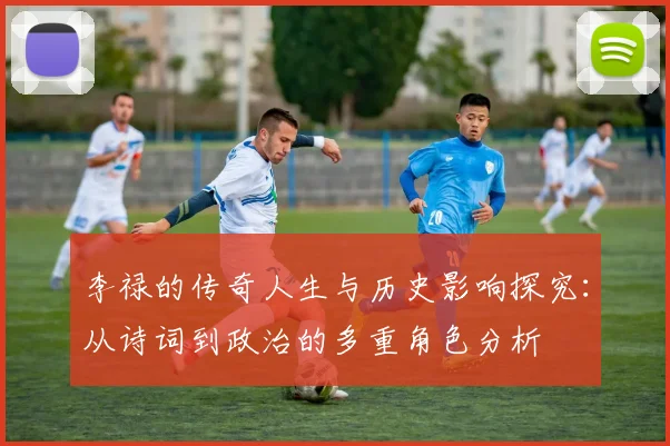 李禄的传奇人生与历史影响探究：从诗词到政治的多重角色分析