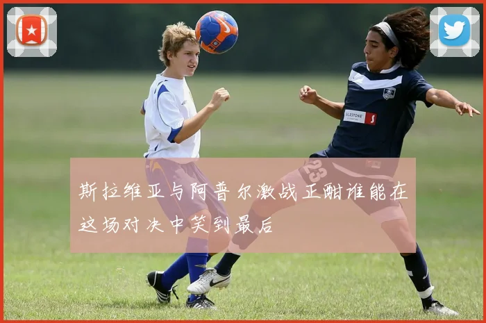 斯拉维亚与阿普尔激战正酣谁能在这场对决中笑到最后