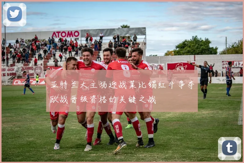 亚特兰大主场迎战莱比锡红牛争夺欧战晋级资格的关键之战