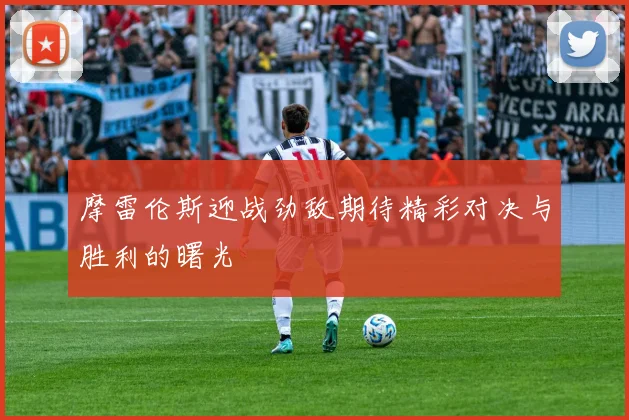摩雷伦斯迎战劲敌期待精彩对决与胜利的曙光