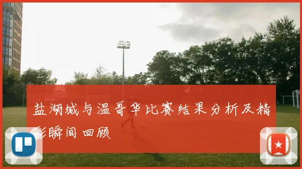 盐湖城与温哥华比赛结果分析及精彩瞬间回顾