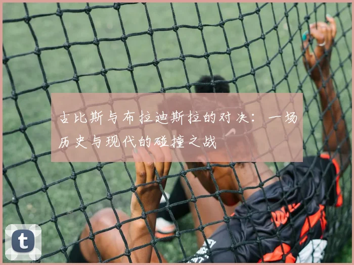 古比斯与布拉迪斯拉的对决：一场历史与现代的碰撞之战