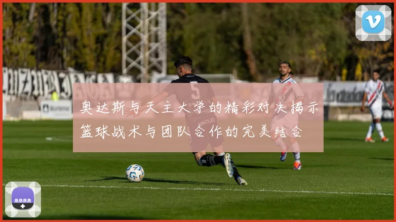 奥达斯与天主大学的精彩对决揭示篮球战术与团队合作的完美结合