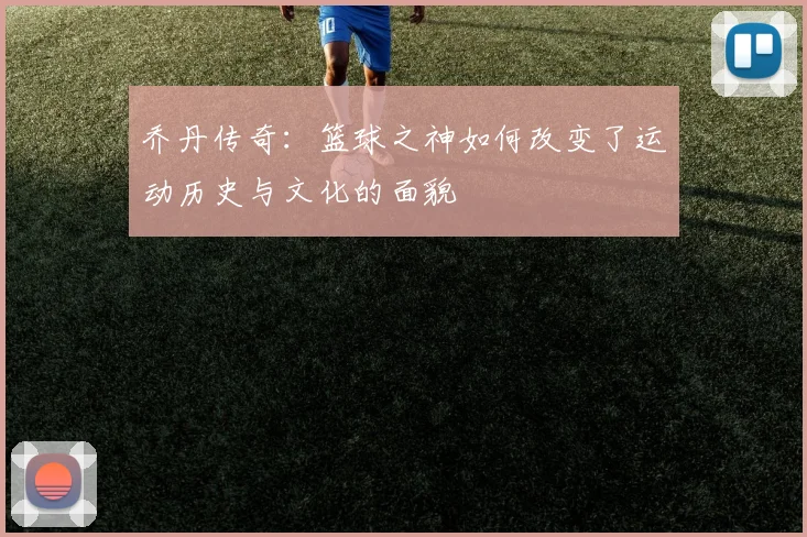 乔丹传奇：篮球之神如何改变了运动历史与文化的面貌