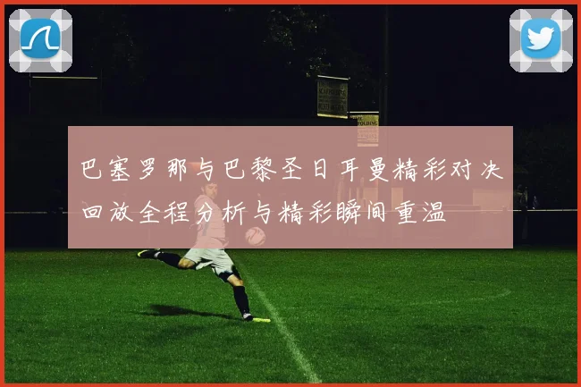 巴塞罗那与巴黎圣日耳曼精彩对决回放全程分析与精彩瞬间重温