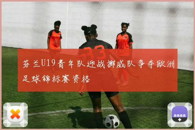 芬兰U19青年队迎战挪威队争夺欧洲足球锦标赛资格