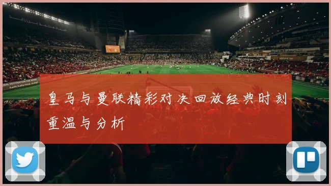 皇马与曼联精彩对决回放经典时刻重温与分析