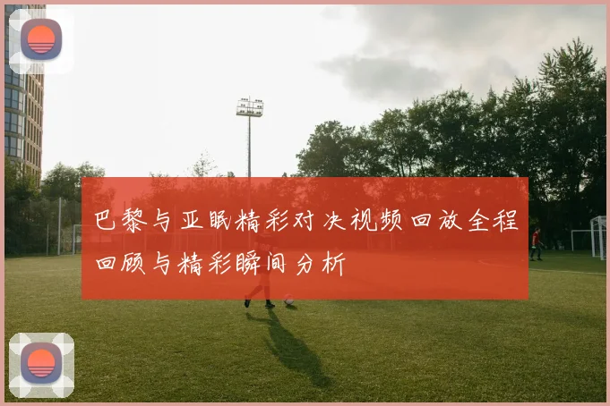 巴黎与亚眠精彩对决视频回放全程回顾与精彩瞬间分析