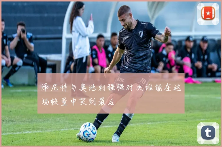 泽尼特与奥地利强强对决谁能在这场较量中笑到最后