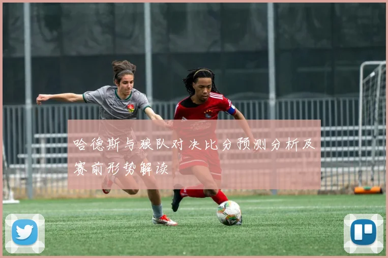 哈德斯与狼队对决比分预测分析及赛前形势解读