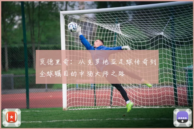 莫德里奇：从克罗地亚足球传奇到全球瞩目的中场大师之路