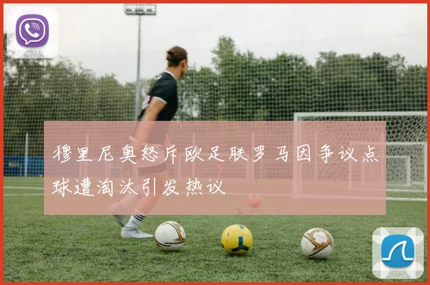 穆里尼奥怒斥欧足联罗马因争议点球遭淘汰引发热议