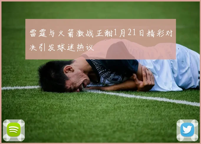 雷霆与火箭激战正酣1月21日精彩对决引发球迷热议
