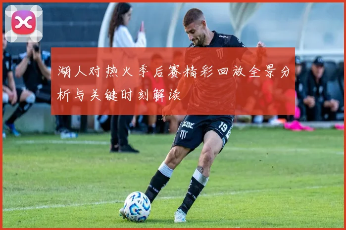 湖人对热火季后赛精彩回放全景分析与关键时刻解读