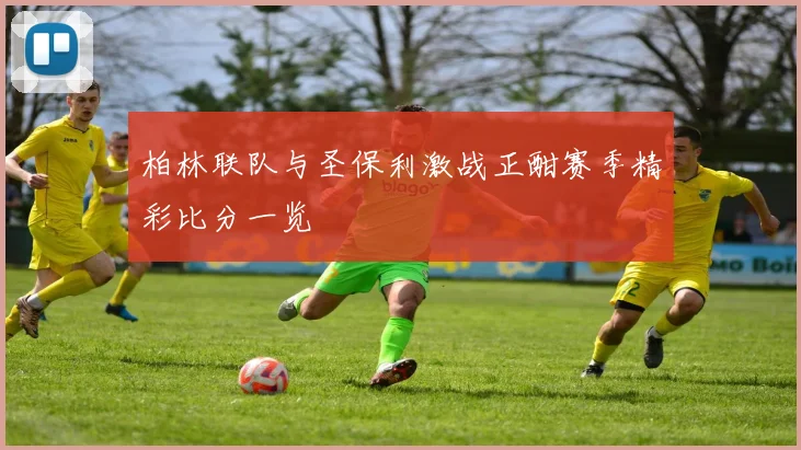 柏林联队与圣保利激战正酣赛季精彩比分一览