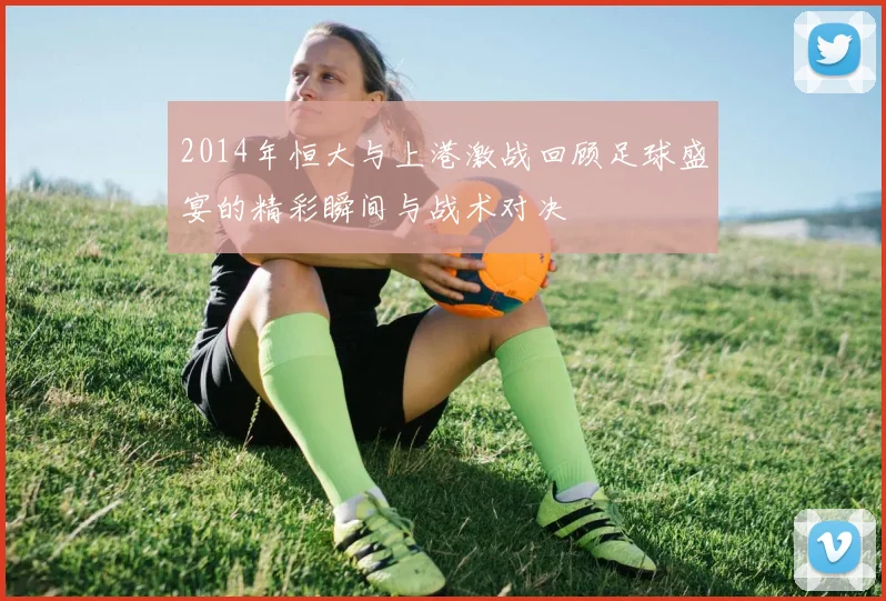 2014年恒大与上港激战回顾足球盛宴的精彩瞬间与战术对决