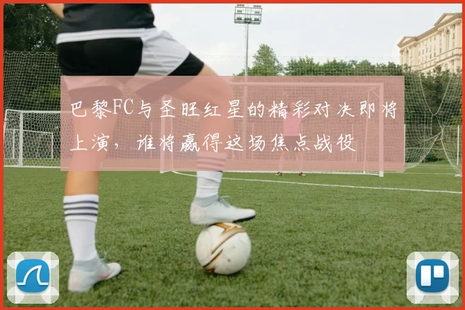巴黎FC与圣旺红星的精彩对决即将上演，谁将赢得这场焦点战役